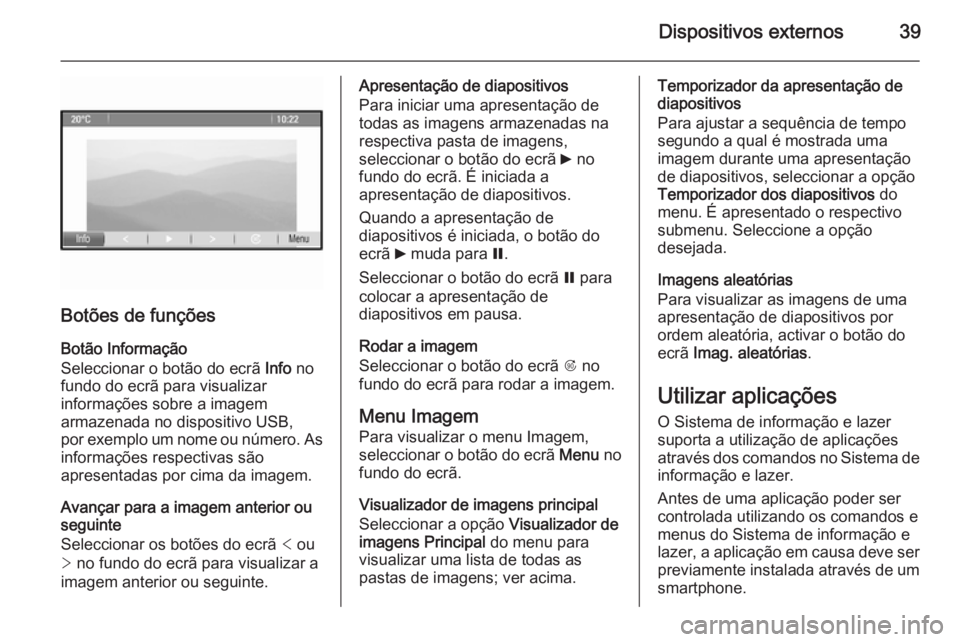 OPEL MERIVA 2014.5  Manual de Informação e Lazer (in Portugues) Dispositivos externos39
Botões de funções
Botão Informação
Seleccionar o botão do ecrã  Info no
fundo do ecrã para visualizar informações sobre a imagem
armazenada no dispositivo USB,
por e