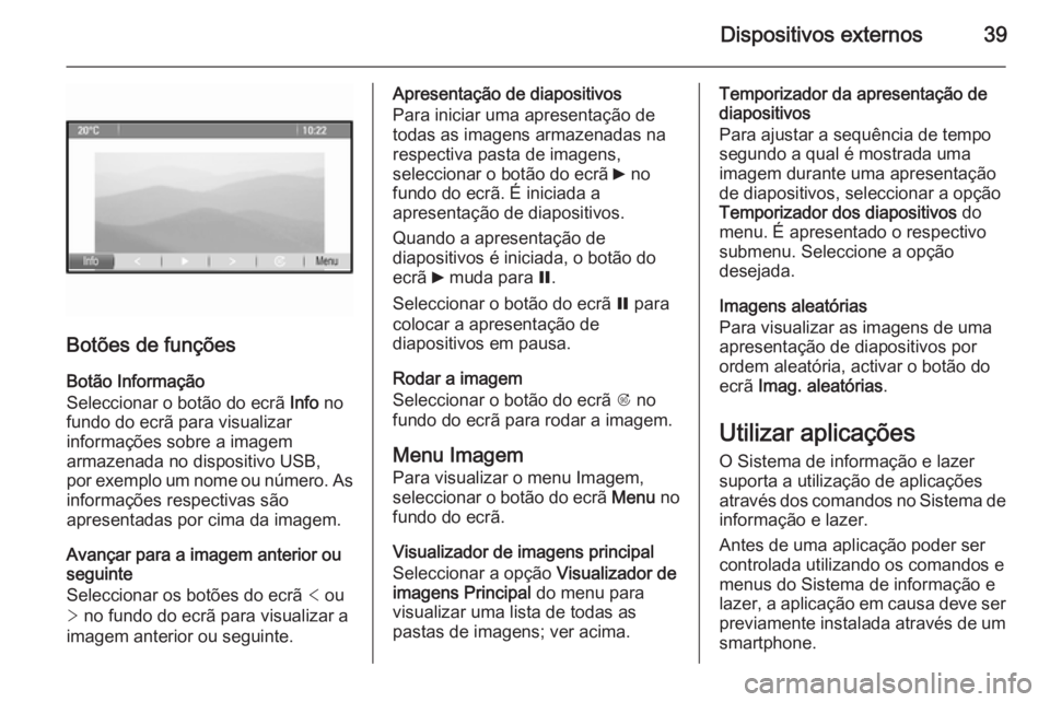 OPEL MERIVA 2014.5 Manual de Informação e Lazer (in Portugues) Dispositivos externos39
Botões de funções
Botão Informação
Seleccionar o botão do ecrã Info no
fundo do ecrã para visualizar informações sobre a imagem
armazenada no dispositivo USB,
por e OPEL MERIVA 2014.5 Manual de Informação e Lazer (in Portugues) Dispositivos externos39
Botões de funções
Botão Informação
Seleccionar o botão do ecrã Info no
fundo do ecrã para visualizar informações sobre a imagem
armazenada no dispositivo USB,
por e