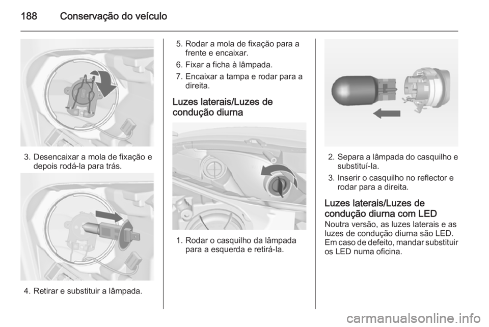 OPEL MERIVA 2014.5 Manual de Instruções (in Portugues) 188Conservação do veículo
3. Desencaixar a mola de fixação edepois rodá-la para trás.
4. Retirar e substituir a lâmpada.
5. Rodar a mola de fixação para afrente e encaixar.
6. Fixar a ficha OPEL MERIVA 2014.5 Manual de Instruções (in Portugues) 188Conservação do veículo
3. Desencaixar a mola de fixação edepois rodá-la para trás.
4. Retirar e substituir a lâmpada.
5. Rodar a mola de fixação para afrente e encaixar.
6. Fixar a ficha