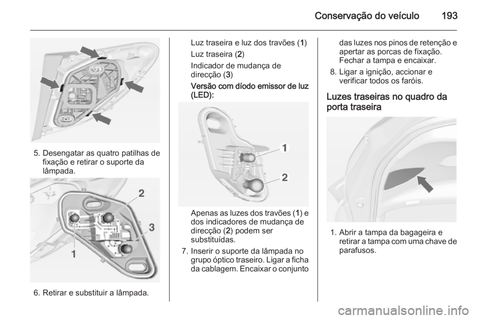 OPEL MERIVA 2014.5  Manual de Instruções (in Portugues) Conservação do veículo193
5. Desengatar as quatro patilhas defixação e retirar o suporte da
lâmpada.
6. Retirar e substituir a lâmpada.
Luz traseira e luz dos travões ( 1)
Luz traseira ( 2)
In