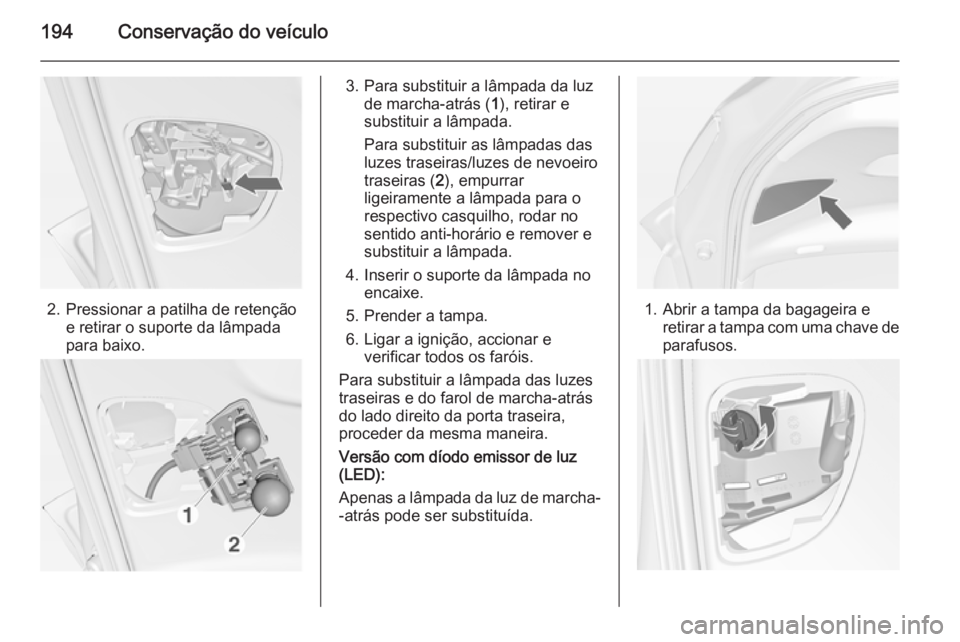OPEL MERIVA 2014.5  Manual de Instruções (in Portugues) 194Conservação do veículo
2. Pressionar a patilha de retençãoe retirar o suporte da lâmpada
para baixo.
3. Para substituir a lâmpada da luz de marcha-atrás ( 1), retirar e
substituir a lâmpad