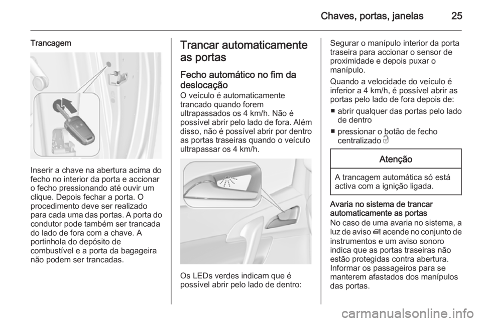 OPEL MERIVA 2014.5 Manual de Instruções (in Portugues) Chaves, portas, janelas25
Trancagem
Inserir a chave na abertura acima do
fecho no interior da porta e accionar o fecho pressionando até ouvir um
clique. Depois fechar a porta. O
procedimento deve ser OPEL MERIVA 2014.5 Manual de Instruções (in Portugues) Chaves, portas, janelas25
Trancagem
Inserir a chave na abertura acima do
fecho no interior da porta e accionar o fecho pressionando até ouvir um
clique. Depois fechar a porta. O
procedimento deve ser