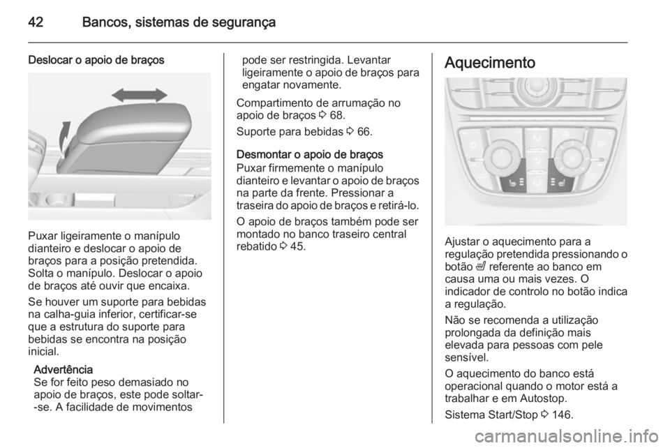 OPEL MERIVA 2014.5 Manual de Instruções (in Portugues) 42Bancos, sistemas de segurança
Deslocar o apoio de braços
Puxar ligeiramente o manípulo
dianteiro e deslocar o apoio de
braços para a posição pretendida.
Solta o manípulo. Deslocar o apoio
de OPEL MERIVA 2014.5 Manual de Instruções (in Portugues) 42Bancos, sistemas de segurança
Deslocar o apoio de braços
Puxar ligeiramente o manípulo
dianteiro e deslocar o apoio de
braços para a posição pretendida.
Solta o manípulo. Deslocar o apoio
de