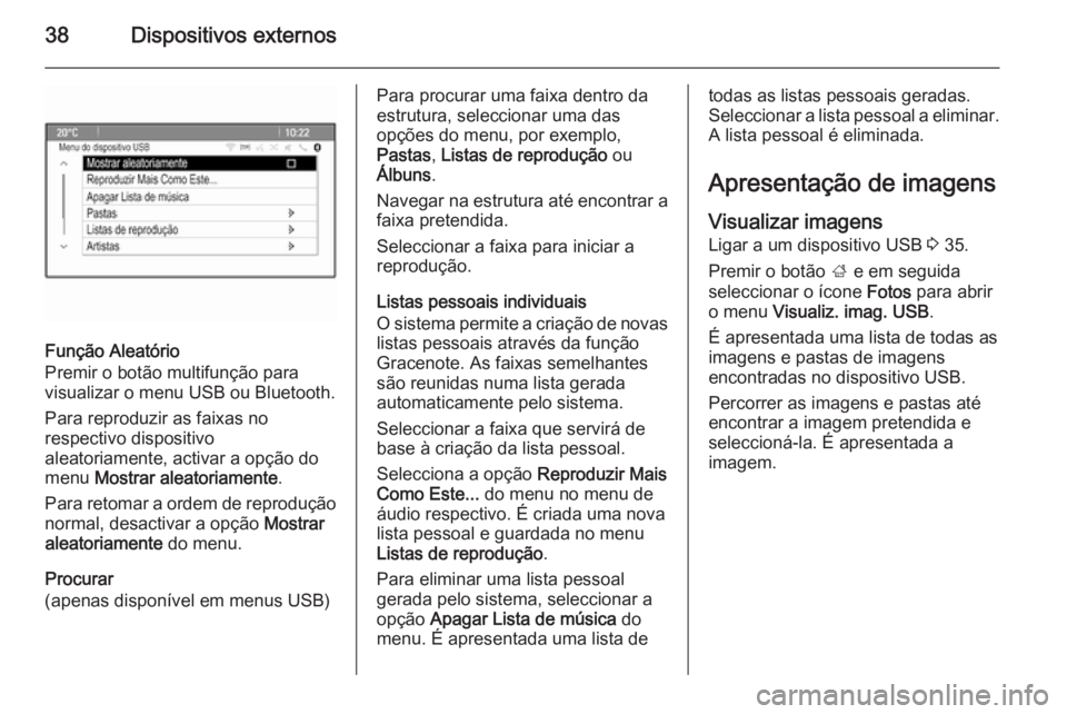OPEL MERIVA 2015 Manual de Informação e Lazer (in Portugues) 38Dispositivos externos
Função Aleatório
Premir o botão multifunção para
visualizar o menu USB ou Bluetooth.
Para reproduzir as faixas no
respectivo dispositivo
aleatoriamente, activar a opção OPEL MERIVA 2015 Manual de Informação e Lazer (in Portugues) 38Dispositivos externos
Função Aleatório
Premir o botão multifunção para
visualizar o menu USB ou Bluetooth.
Para reproduzir as faixas no
respectivo dispositivo
aleatoriamente, activar a opção