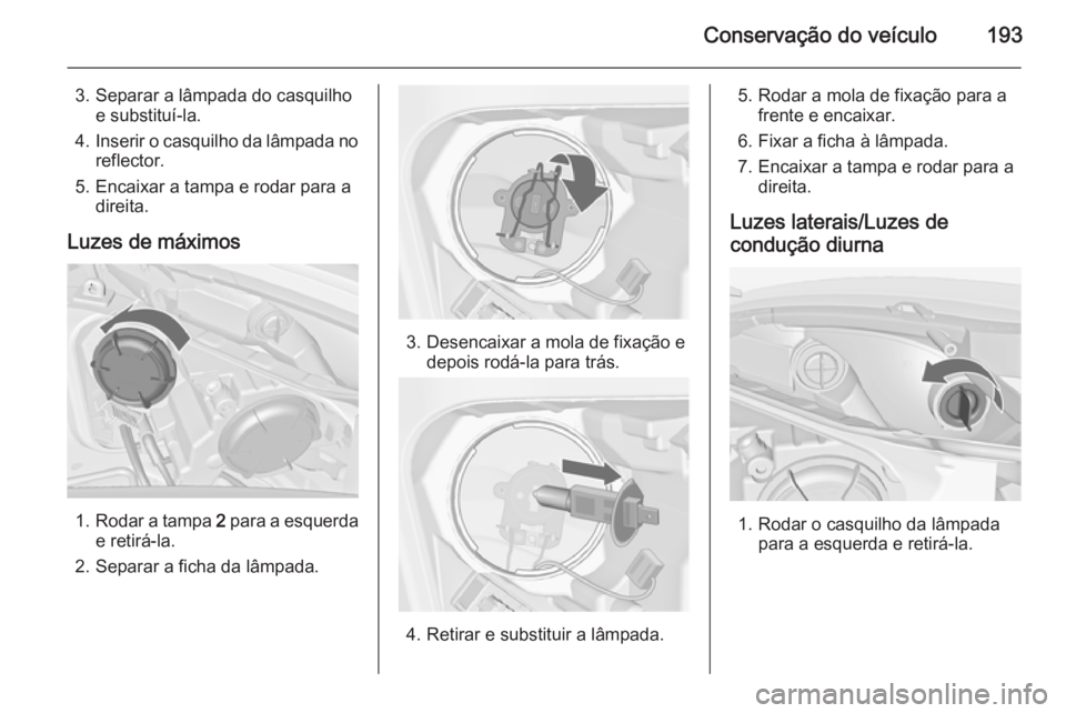 OPEL MERIVA 2015 Manual de Instruções (in Portugues) Conservação do veículo193
3. Separar a lâmpada do casquilhoe substituí-la.
4. Inserir o casquilho da lâmpada no
reflector.
5. Encaixar a tampa e rodar para a direita.
Luzes de máximos
1. Rodar OPEL MERIVA 2015 Manual de Instruções (in Portugues) Conservação do veículo193
3. Separar a lâmpada do casquilhoe substituí-la.
4. Inserir o casquilho da lâmpada no
reflector.
5. Encaixar a tampa e rodar para a direita.
Luzes de máximos
1. Rodar