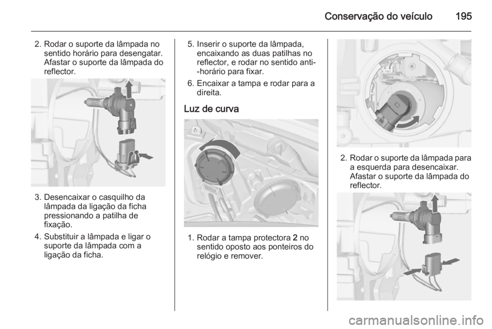 OPEL MERIVA 2015 Manual de Instruções (in Portugues) Conservação do veículo195
2. Rodar o suporte da lâmpada nosentido horário para desengatar.
Afastar o suporte da lâmpada do reflector.
3. Desencaixar o casquilho da lâmpada da ligação da ficha OPEL MERIVA 2015 Manual de Instruções (in Portugues) Conservação do veículo195
2. Rodar o suporte da lâmpada nosentido horário para desengatar.
Afastar o suporte da lâmpada do reflector.
3. Desencaixar o casquilho da lâmpada da ligação da ficha
