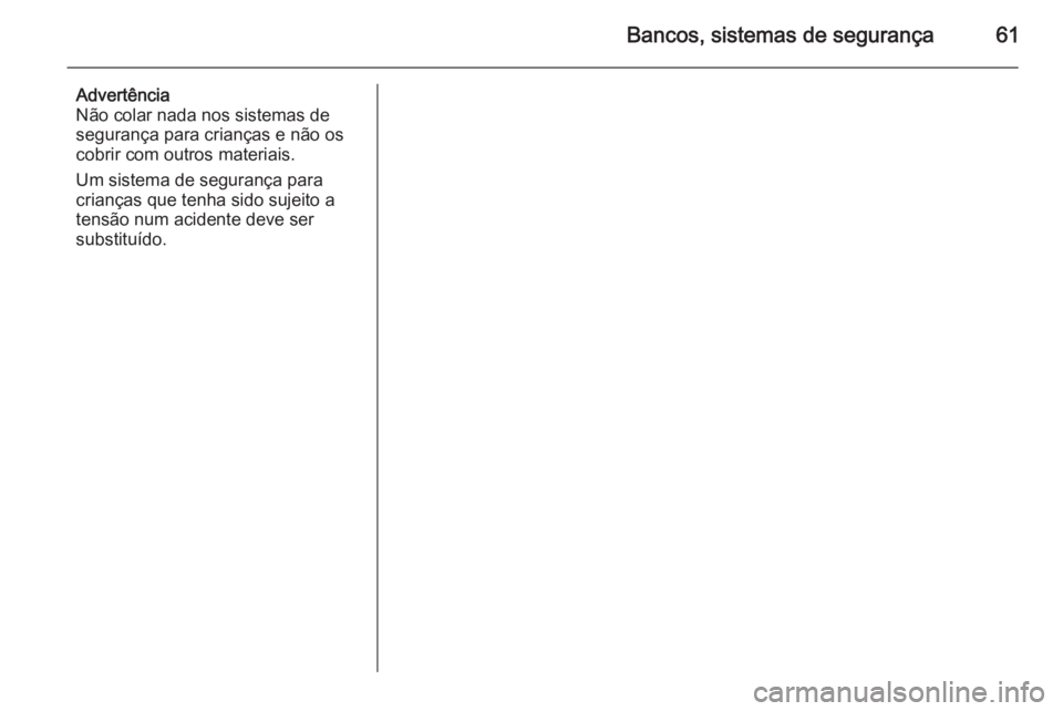 OPEL MERIVA 2015 Manual de Instruções (in Portugues) Bancos, sistemas de segurança61
Advertência
Não colar nada nos sistemas de
segurança para crianças e não os
cobrir com outros materiais.
Um sistema de segurança para
crianças que tenha sido su OPEL MERIVA 2015 Manual de Instruções (in Portugues) Bancos, sistemas de segurança61
Advertência
Não colar nada nos sistemas de
segurança para crianças e não os
cobrir com outros materiais.
Um sistema de segurança para
crianças que tenha sido su