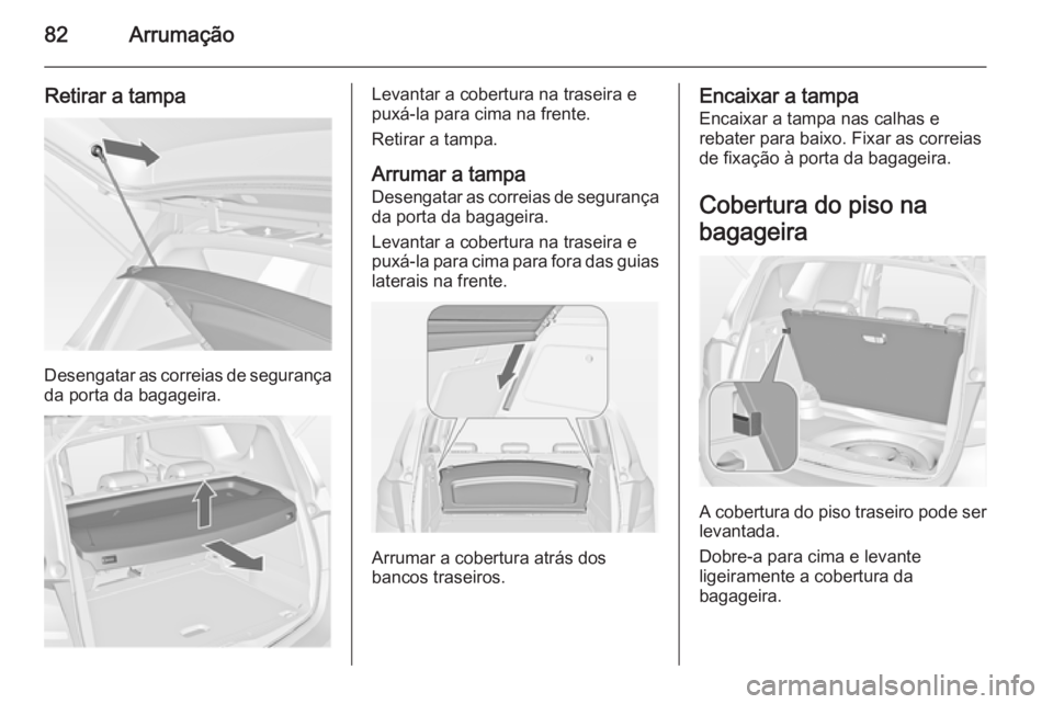 OPEL MERIVA 2015  Manual de Instruções (in Portugues) 82Arrumação
Retirar a tampa
Desengatar as correias de segurança
da porta da bagageira.
Levantar a cobertura na traseira e
puxá-la para cima na frente.
Retirar a tampa.
Arrumar a tampa Desengatar a