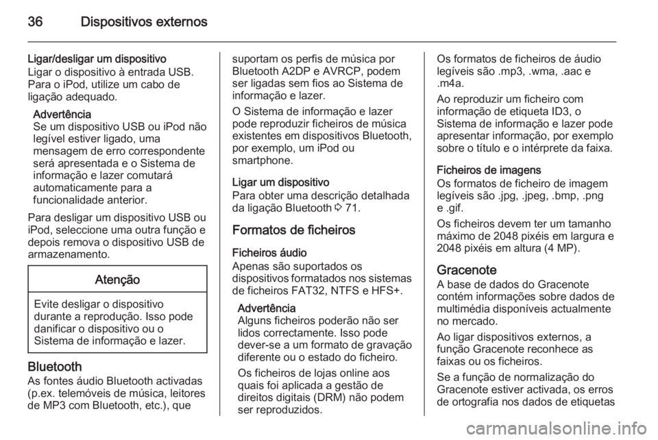 OPEL MERIVA 2015.5 Manual de Informação e Lazer (in Portugues) 36Dispositivos externos
Ligar/desligar um dispositivo
Ligar o dispositivo à entrada USB.
Para o iPod, utilize um cabo de
ligação adequado.
Advertência
Se um dispositivo USB ou iPod não legível e OPEL MERIVA 2015.5 Manual de Informação e Lazer (in Portugues) 36Dispositivos externos
Ligar/desligar um dispositivo
Ligar o dispositivo à entrada USB.
Para o iPod, utilize um cabo de
ligação adequado.
Advertência
Se um dispositivo USB ou iPod não legível e