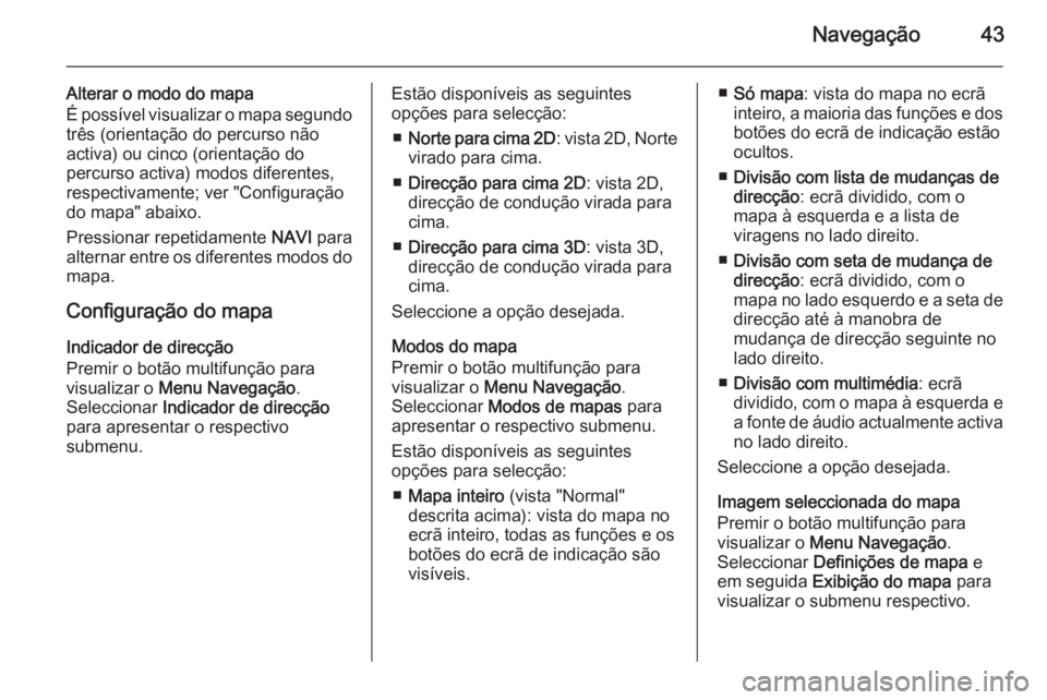 OPEL MERIVA 2015.5  Manual de Informação e Lazer (in Portugues) Navegação43
Alterar o modo do mapa
É possível visualizar o mapa segundo
três (orientação do percurso não
activa) ou cinco (orientação do
percurso activa) modos diferentes,
respectivamente; v