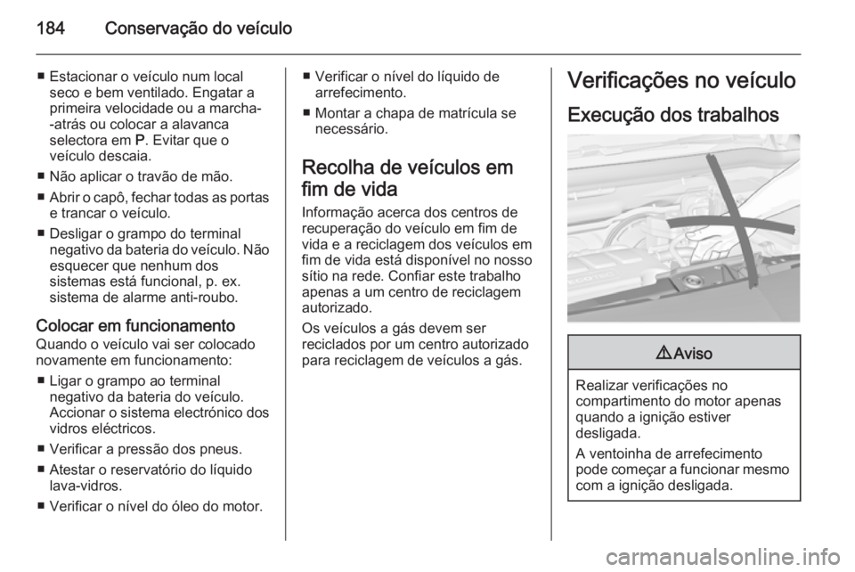 OPEL MERIVA 2015.5  Manual de Instruções (in Portugues) 184Conservação do veículo
■ Estacionar o veículo num localseco e bem ventilado. Engatar a
primeira velocidade ou a marcha-
-atrás ou colocar a alavanca
selectora em  P. Evitar que o
veículo de