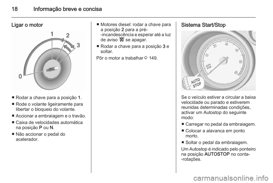 OPEL MERIVA 2015.5  Manual de Instruções (in Portugues) 18Informação breve e concisa
Ligar o motor
■ Rodar a chave para a posição 1.
■ Rode o volante ligeiramente para libertar o bloqueio do volante.
■ Accionar a embraiagem e o travão.
■ Caixa