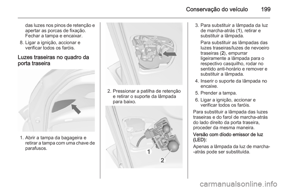 OPEL MERIVA 2015.5  Manual de Instruções (in Portugues) Conservação do veículo199
das luzes nos pinos de retenção e
apertar as porcas de fixação.
Fechar a tampa e encaixar.
8. Ligar a ignição, accionar e verificar todos os faróis.
Luzes traseiras