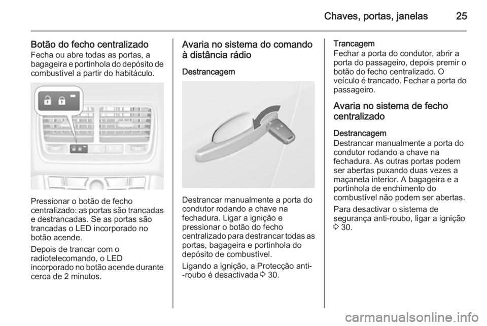 OPEL MERIVA 2015.5  Manual de Instruções (in Portugues) Chaves, portas, janelas25
Botão do fecho centralizadoFecha ou abre todas as portas, a
bagageira e portinhola do depósito de
combustível a partir do habitáculo.
Pressionar o botão de fecho
central