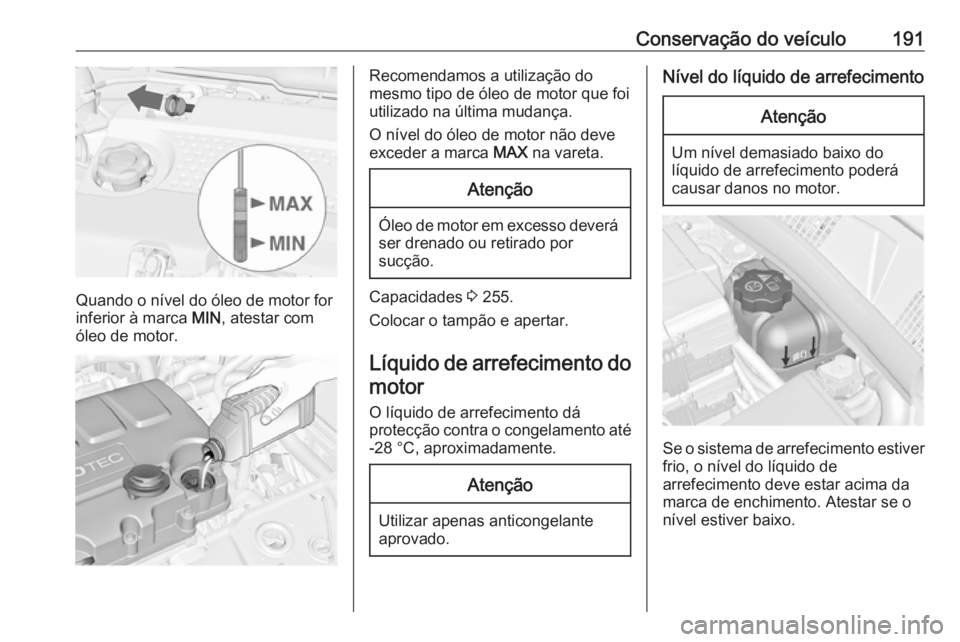 OPEL MERIVA 2016 Manual de Instruções (in Portugues) Conservação do veículo191
Quando o nível do óleo de motor for
inferior à marca MIN, atestar com
óleo de motor.
Recomendamos a utilização do
mesmo tipo de óleo de motor que foi utilizado na OPEL MERIVA 2016 Manual de Instruções (in Portugues) Conservação do veículo191
Quando o nível do óleo de motor for
inferior à marca MIN, atestar com
óleo de motor.
Recomendamos a utilização do
mesmo tipo de óleo de motor que foi utilizado na