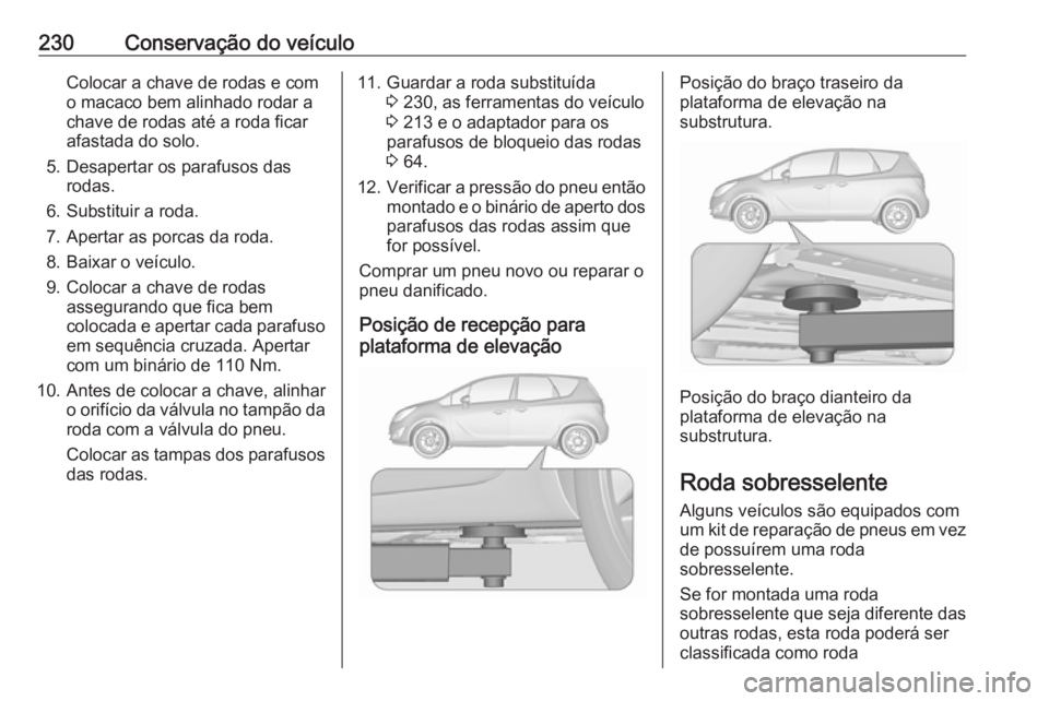 OPEL MERIVA 2016 Manual de Instruções (in Portugues) 230Conservação do veículoColocar a chave de rodas e com
o macaco bem alinhado rodar a
chave de rodas até a roda ficar
afastada do solo.
5. Desapertar os parafusos das rodas.
6. Substituir a roda.
OPEL MERIVA 2016 Manual de Instruções (in Portugues) 230Conservação do veículoColocar a chave de rodas e com
o macaco bem alinhado rodar a
chave de rodas até a roda ficar
afastada do solo.
5. Desapertar os parafusos das rodas.
6. Substituir a roda.