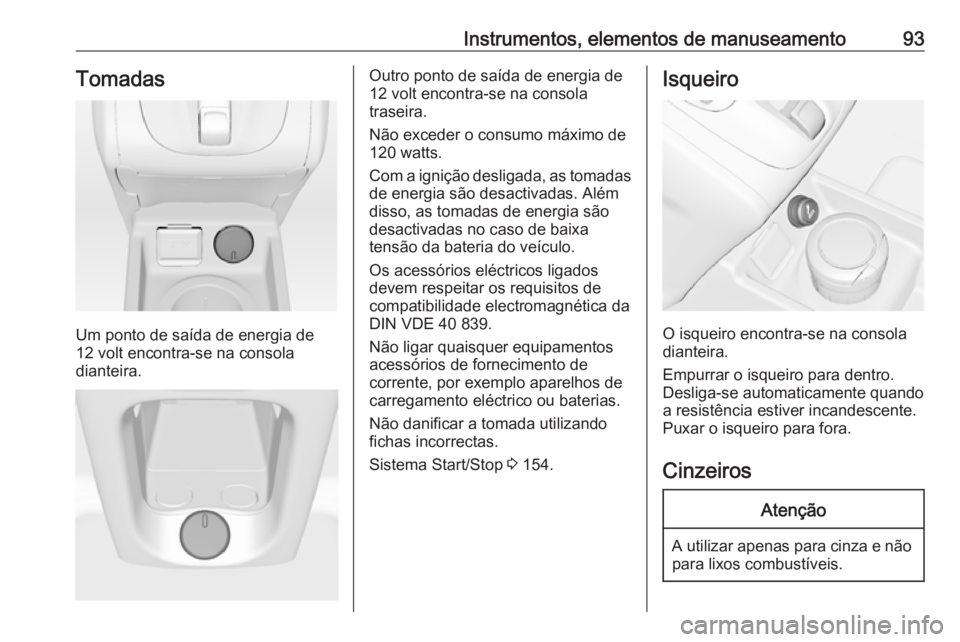 OPEL MERIVA 2016 Manual de Instruções (in Portugues) Instrumentos, elementos de manuseamento93Tomadas
Um ponto de saída de energia de
12 volt encontra-se na consola
dianteira.
Outro ponto de saída de energia de
12 volt encontra-se na consola
traseira. OPEL MERIVA 2016 Manual de Instruções (in Portugues) Instrumentos, elementos de manuseamento93Tomadas
Um ponto de saída de energia de
12 volt encontra-se na consola
dianteira.
Outro ponto de saída de energia de
12 volt encontra-se na consola
traseira.