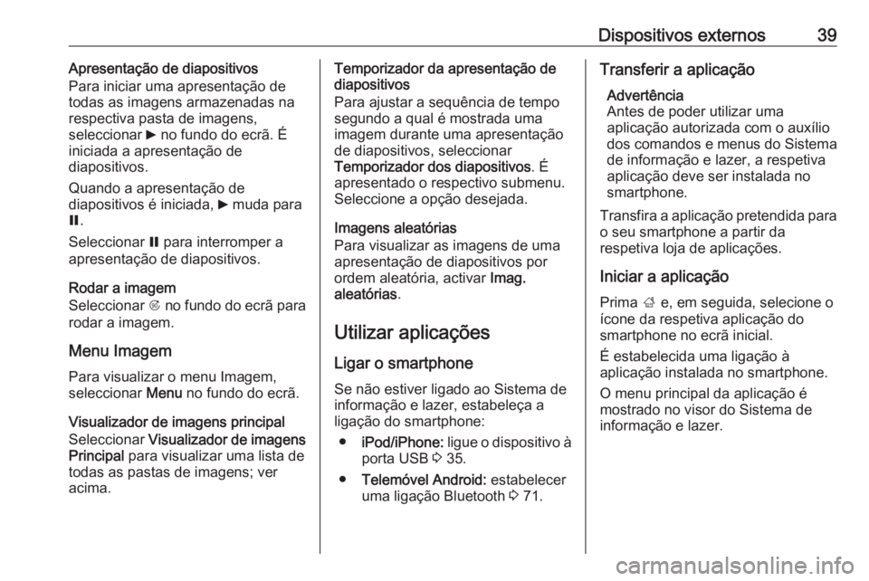 OPEL MERIVA 2016.5 Manual de Informação e Lazer (in Portugues) Dispositivos externos39Apresentação de diapositivos
Para iniciar uma apresentação de
todas as imagens armazenadas na respectiva pasta de imagens,
seleccionar 6 no fundo do ecrã. É
iniciada a ap OPEL MERIVA 2016.5 Manual de Informação e Lazer (in Portugues) Dispositivos externos39Apresentação de diapositivos
Para iniciar uma apresentação de
todas as imagens armazenadas na respectiva pasta de imagens,
seleccionar 6 no fundo do ecrã. É
iniciada a ap