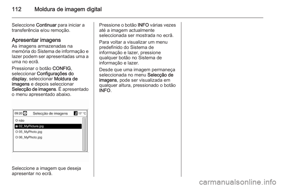 OPEL MOKKA 2014 Manual de Informação e Lazer (in Portugues) 112Moldura de imagem digital
Seleccione Continuar para iniciar a
transferência e/ou remoção.
Apresentar imagens
As imagens armazenadas na
memória do Sistema de informação e lazer podem ser apres OPEL MOKKA 2014 Manual de Informação e Lazer (in Portugues) 112Moldura de imagem digital
Seleccione Continuar para iniciar a
transferência e/ou remoção.
Apresentar imagens
As imagens armazenadas na
memória do Sistema de informação e lazer podem ser apres