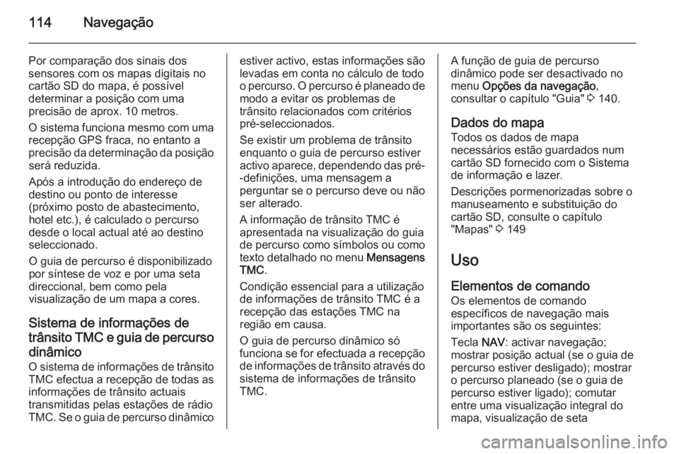 OPEL MOKKA 2014 Manual de Informação e Lazer (in Portugues) 114Navegação
Por comparação dos sinais dos
sensores com os mapas digitais no
cartão SD do mapa, é possível
determinar a posição com uma
precisão de aprox. 10 metros.
O sistema funciona mesmo OPEL MOKKA 2014 Manual de Informação e Lazer (in Portugues) 114Navegação
Por comparação dos sinais dos
sensores com os mapas digitais no
cartão SD do mapa, é possível
determinar a posição com uma
precisão de aprox. 10 metros.
O sistema funciona mesmo