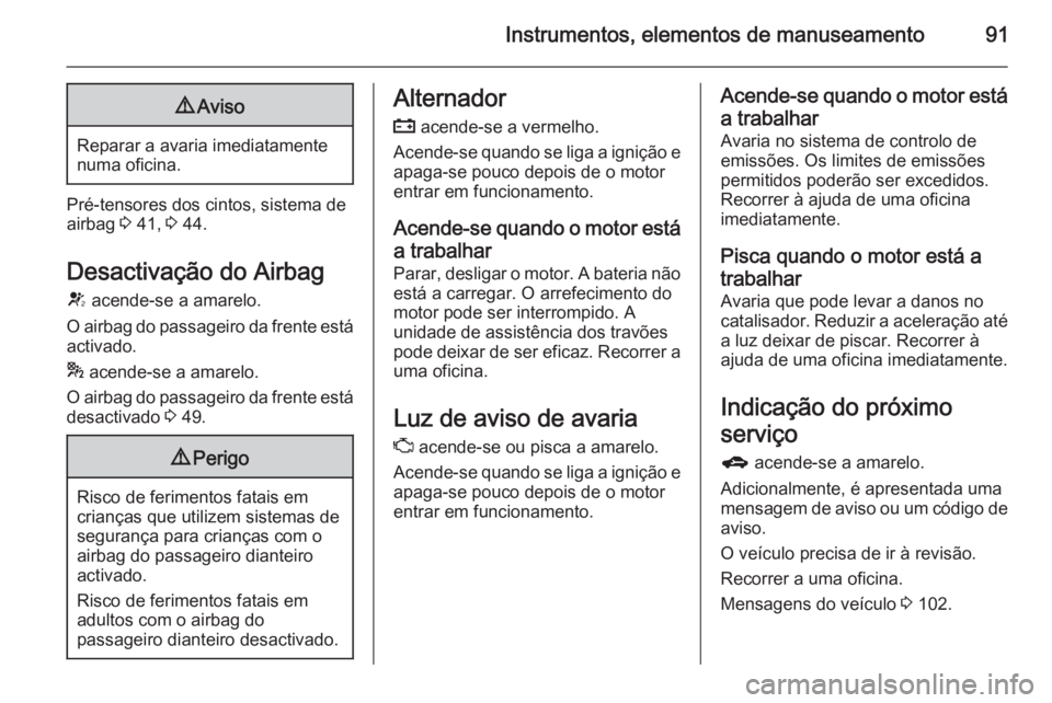 OPEL MOKKA 2014  Manual de Instruções (in Portugues) Instrumentos, elementos de manuseamento919Aviso
Reparar a avaria imediatamente
numa oficina.
Pré-tensores dos cintos, sistema de
airbag  3 41,  3 44.
Desactivação do Airbag
V  acende-se a amarelo.
