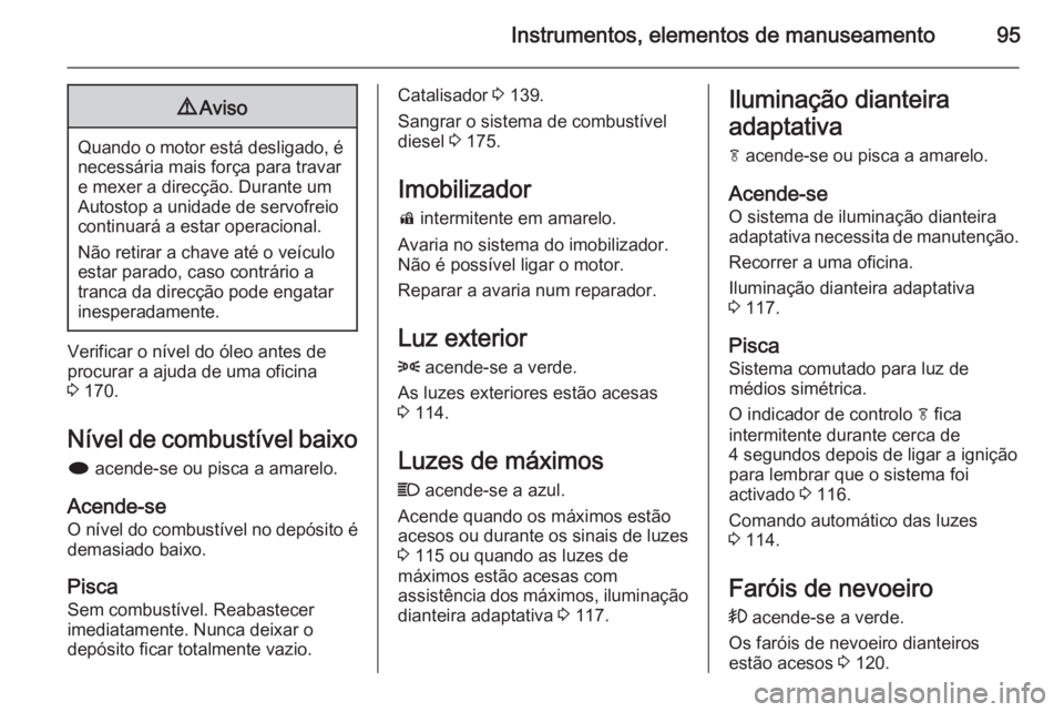OPEL MOKKA 2014  Manual de Instruções (in Portugues) Instrumentos, elementos de manuseamento959Aviso
Quando o motor está desligado, é
necessária mais força para travare mexer a direcção. Durante um
Autostop a unidade de servofreio
continuará a es