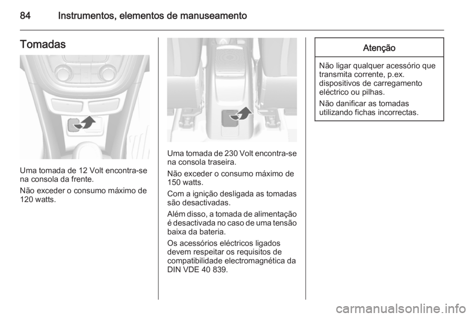 OPEL MOKKA 2014.5 Manual de Instruções (in Portugues) 84Instrumentos, elementos de manuseamentoTomadas
Uma tomada de 12 Volt encontra-se
na consola da frente.
Não exceder o consumo máximo de
120 watts.
Uma tomada de 230 Volt encontra-se na consola tras OPEL MOKKA 2014.5 Manual de Instruções (in Portugues) 84Instrumentos, elementos de manuseamentoTomadas
Uma tomada de 12 Volt encontra-se
na consola da frente.
Não exceder o consumo máximo de
120 watts.
Uma tomada de 230 Volt encontra-se na consola tras
