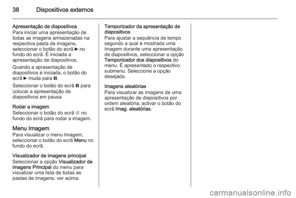 OPEL MOKKA 2015 Manual de Informação e Lazer (in Portugues) 38Dispositivos externos
Apresentação de diapositivos
Para iniciar uma apresentação de
todas as imagens armazenadas na
respectiva pasta de imagens,
seleccionar o botão do ecrã 6 no
fundo do ecr OPEL MOKKA 2015 Manual de Informação e Lazer (in Portugues) 38Dispositivos externos
Apresentação de diapositivos
Para iniciar uma apresentação de
todas as imagens armazenadas na
respectiva pasta de imagens,
seleccionar o botão do ecrã 6 no
fundo do ecr
