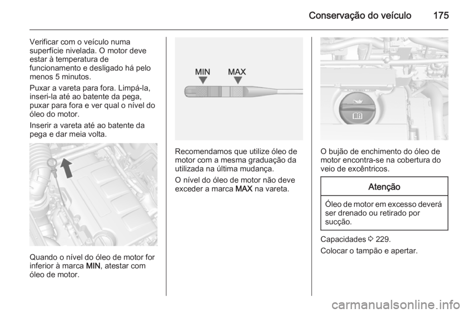 OPEL MOKKA 2015 Manual de Instruções (in Portugues) Conservação do veículo175
Verificar com o veículo numa
superfície nivelada. O motor deve estar à temperatura de
funcionamento e desligado há pelo
menos 5 minutos.
Puxar a vareta para fora. Limp OPEL MOKKA 2015 Manual de Instruções (in Portugues) Conservação do veículo175
Verificar com o veículo numa
superfície nivelada. O motor deve estar à temperatura de
funcionamento e desligado há pelo
menos 5 minutos.
Puxar a vareta para fora. Limp