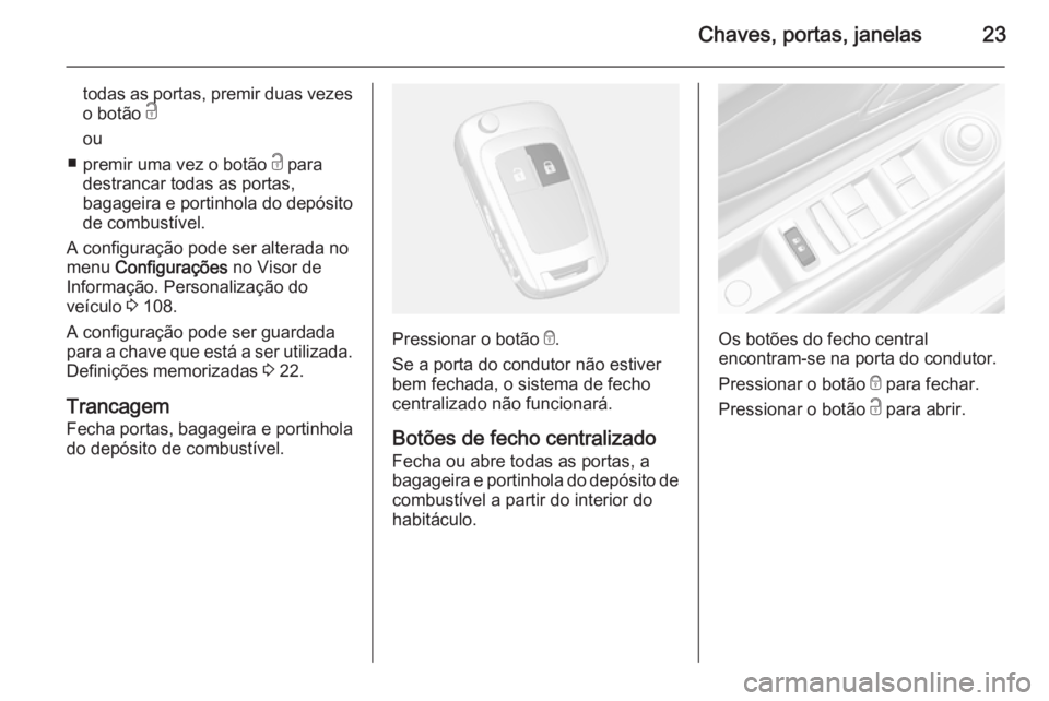 OPEL MOKKA 2015 Manual de Instruções (in Portugues) Chaves, portas, janelas23
todas as portas, premir duas vezeso botão c
ou
■ premir uma vez o botão c para
destrancar todas as portas,
bagageira e portinhola do depósito
de combustível.
A config OPEL MOKKA 2015 Manual de Instruções (in Portugues) Chaves, portas, janelas23
todas as portas, premir duas vezeso botão c
ou
■ premir uma vez o botão c para
destrancar todas as portas,
bagageira e portinhola do depósito
de combustível.
A config
