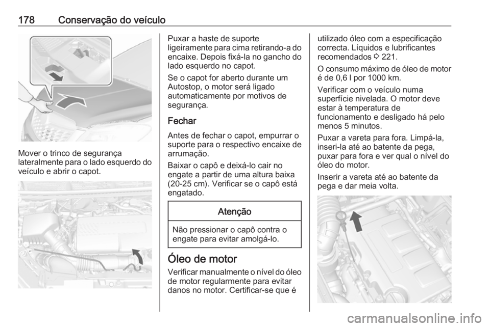 OPEL MOKKA 2016 Manual de Instruções (in Portugues) 178Conservação do veículo
Mover o trinco de segurança
lateralmente para o lado esquerdo do veículo e abrir o capot.
Puxar a haste de suporte
ligeiramente para cima retirando-a do
encaixe. Depois OPEL MOKKA 2016 Manual de Instruções (in Portugues) 178Conservação do veículo
Mover o trinco de segurança
lateralmente para o lado esquerdo do veículo e abrir o capot.
Puxar a haste de suporte
ligeiramente para cima retirando-a do
encaixe. Depois