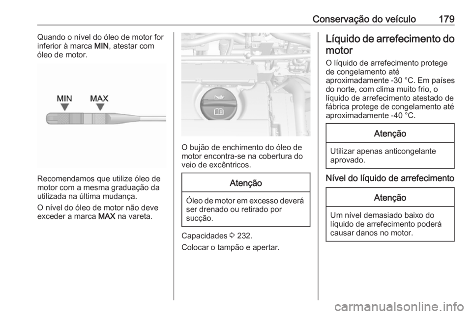 OPEL MOKKA 2016.5  Manual de Instruções (in Portugues) Conservação do veículo179Quando o nível do óleo de motor for
inferior à marca  MIN, atestar com
óleo de motor.
Recomendamos que utilize óleo de
motor com a mesma graduação da
utilizada na ú