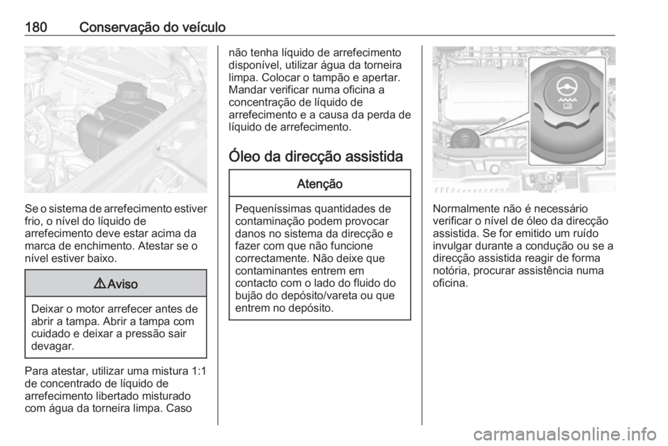 OPEL MOKKA 2016.5  Manual de Instruções (in Portugues) 180Conservação do veículo
Se o sistema de arrefecimento estiver
frio, o nível do líquido de
arrefecimento deve estar acima da
marca de enchimento. Atestar se o
nível estiver baixo.
9 Aviso
Deixa