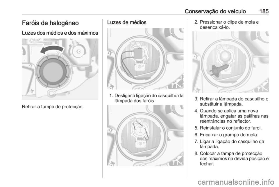 OPEL MOKKA 2016.5  Manual de Instruções (in Portugues) Conservação do veículo185Faróis de halogéneoLuzes dos médios e dos máximos
Retirar a tampa de protecção.
Luzes de médios
1. Desligar a ligação do casquilho da
lâmpada dos faróis.
2. Pres