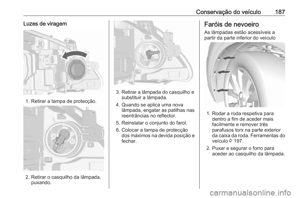 OPEL MOKKA 2016.5  Manual de Instruções (in Portugues) Conservação do veículo187Luzes de viragem
1. Retirar a tampa de protecção.
2. Retirar o casquilho da lâmpada,puxando.
3. Retirar a lâmpada do casquilho e substituir a lâmpada.
4. Quando se apl
