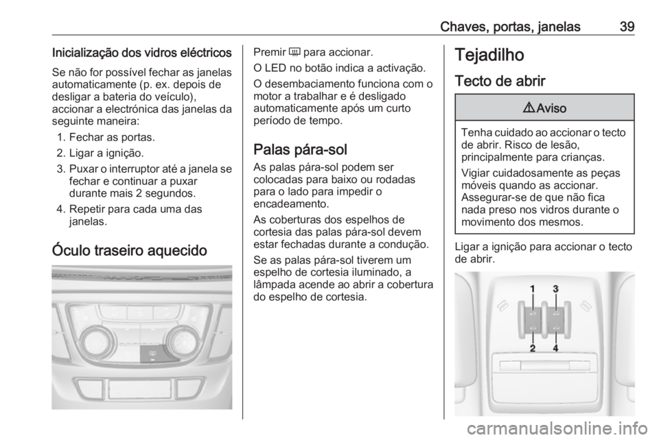 OPEL MOKKA X 2017 Manual de Instruções (in Portugues) Chaves, portas, janelas39Inicialização dos vidros eléctricosSe não for possível fechar as janelas
automaticamente (p. ex. depois de
desligar a bateria do veículo),
accionar a electrónica das ja OPEL MOKKA X 2017 Manual de Instruções (in Portugues) Chaves, portas, janelas39Inicialização dos vidros eléctricosSe não for possível fechar as janelas
automaticamente (p. ex. depois de
desligar a bateria do veículo),
accionar a electrónica das ja