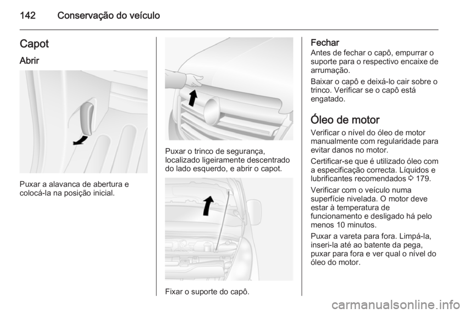 OPEL MOVANO_B 2014 Manual de Instruções (in Portugues) 142Conservação do veículoCapotAbrir
Puxar a alavanca de abertura e
colocá-la na posição inicial.
Puxar o trinco de segurança,
localizado ligeiramente descentrado do lado esquerdo, e abrir o cap OPEL MOVANO_B 2014 Manual de Instruções (in Portugues) 142Conservação do veículoCapotAbrir
Puxar a alavanca de abertura e
colocá-la na posição inicial.
Puxar o trinco de segurança,
localizado ligeiramente descentrado do lado esquerdo, e abrir o cap