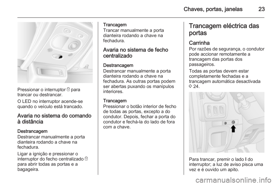 OPEL MOVANO_B 2014 Manual de Instruções (in Portugues) Chaves, portas, janelas23
Pressionar o interruptor e para
trancar ou destrancar.
O LED no interruptor acende-se
quando o veículo está trancado.
Avaria no sistema do comando à distância
Destrancage OPEL MOVANO_B 2014 Manual de Instruções (in Portugues) Chaves, portas, janelas23
Pressionar o interruptor e para
trancar ou destrancar.
O LED no interruptor acende-se
quando o veículo está trancado.
Avaria no sistema do comando à distância
Destrancage