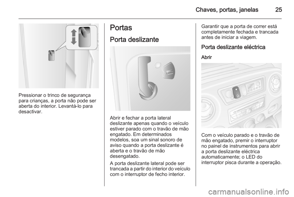 OPEL MOVANO_B 2014 Manual de Instruções (in Portugues) Chaves, portas, janelas25
Pressionar o trinco de segurança
para crianças, a porta não pode ser aberta do interior. Levantá-lo para
desactivar.
Portas
Porta deslizante
Abrir e fechar a porta latera OPEL MOVANO_B 2014 Manual de Instruções (in Portugues) Chaves, portas, janelas25
Pressionar o trinco de segurança
para crianças, a porta não pode ser aberta do interior. Levantá-lo para
desactivar.
Portas
Porta deslizante
Abrir e fechar a porta latera