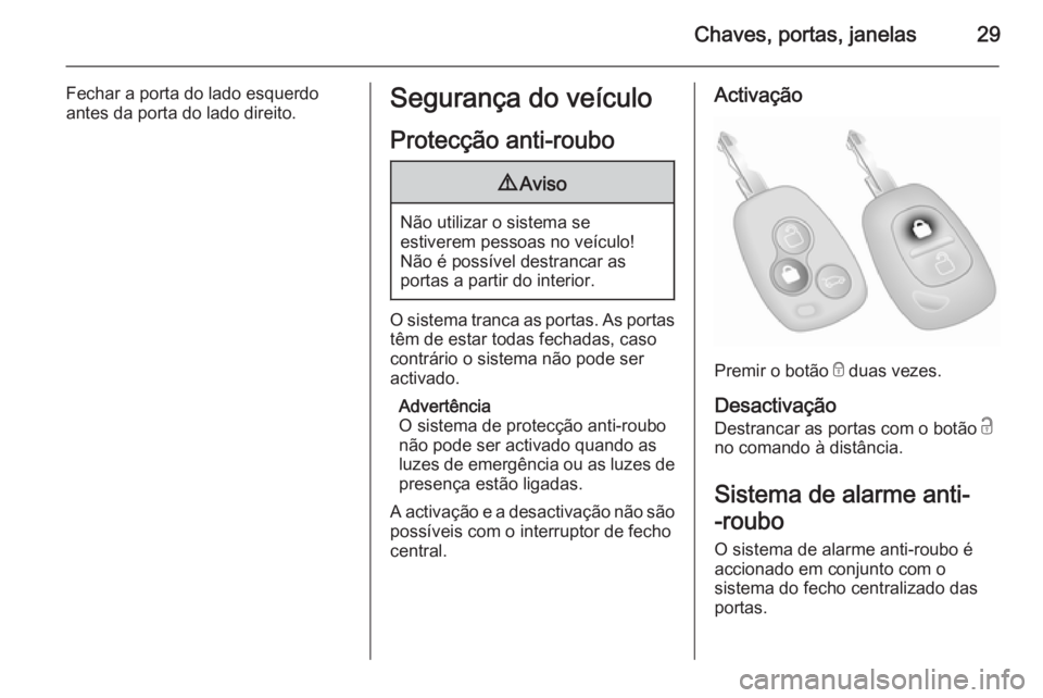OPEL MOVANO_B 2014 Manual de Instruções (in Portugues) Chaves, portas, janelas29
Fechar a porta do lado esquerdoantes da porta do lado direito.Segurança do veículo
Protecção anti-roubo9 Aviso
Não utilizar o sistema se
estiverem pessoas no veículo!
N OPEL MOVANO_B 2014 Manual de Instruções (in Portugues) Chaves, portas, janelas29
Fechar a porta do lado esquerdoantes da porta do lado direito.Segurança do veículo
Protecção anti-roubo9 Aviso
Não utilizar o sistema se
estiverem pessoas no veículo!
N