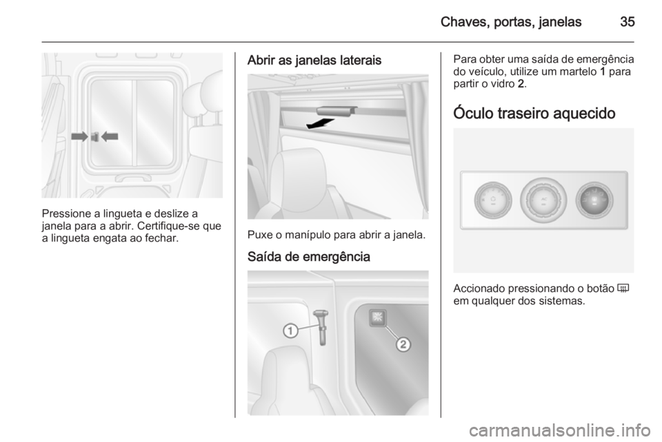 OPEL MOVANO_B 2014  Manual de Instruções (in Portugues) Chaves, portas, janelas35
Pressione a lingueta e deslize a
janela para a abrir. Certifique-se que
a lingueta engata ao fechar.
Abrir as janelas laterais
Puxe o manípulo para abrir a janela.
Saída de