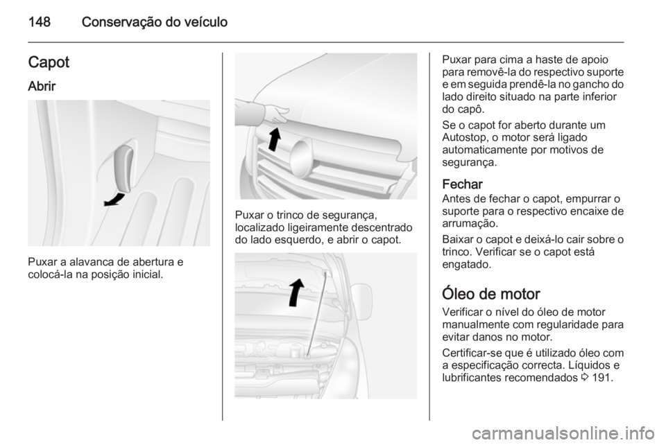 OPEL MOVANO_B 2015 Manual de Instruções (in Portugues) 148Conservação do veículoCapotAbrir
Puxar a alavanca de abertura e
colocá-la na posição inicial.
Puxar o trinco de segurança,
localizado ligeiramente descentrado do lado esquerdo, e abrir o cap OPEL MOVANO_B 2015 Manual de Instruções (in Portugues) 148Conservação do veículoCapotAbrir
Puxar a alavanca de abertura e
colocá-la na posição inicial.
Puxar o trinco de segurança,
localizado ligeiramente descentrado do lado esquerdo, e abrir o cap