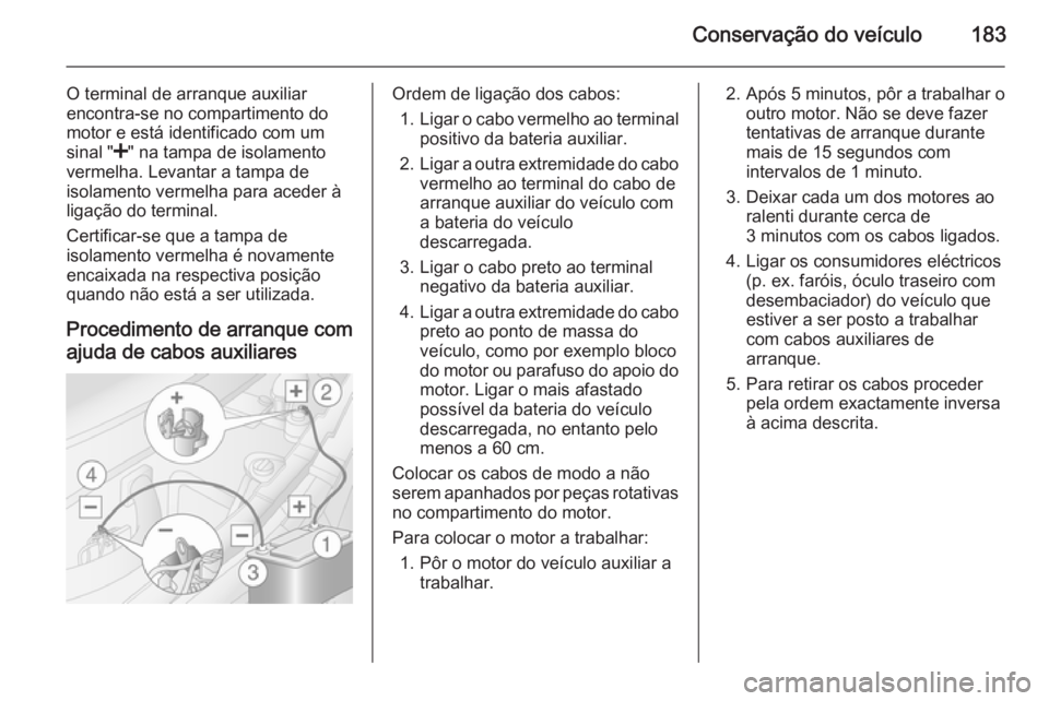 OPEL MOVANO_B 2015 Manual de Instruções (in Portugues) Conservação do veículo183
O terminal de arranque auxiliar
encontra-se no compartimento do
motor e está identificado com um
sinal " <" na tampa de isolamento
vermelha. Levantar a tampa de
i OPEL MOVANO_B 2015 Manual de Instruções (in Portugues) Conservação do veículo183
O terminal de arranque auxiliar
encontra-se no compartimento do
motor e está identificado com um
sinal " <" na tampa de isolamento
vermelha. Levantar a tampa de
i