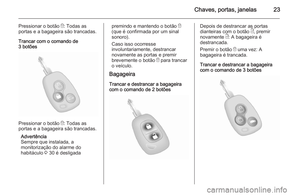 OPEL MOVANO_B 2015 Manual de Instruções (in Portugues) Chaves, portas, janelas23
Pressionar o botão e: Todas as
portas e a bagageira são trancadas.
Trancar com o comando de
3 botões
Pressionar o botão e: Todas as
portas e a bagageira são trancadas.
OPEL MOVANO_B 2015 Manual de Instruções (in Portugues) Chaves, portas, janelas23
Pressionar o botão e: Todas as
portas e a bagageira são trancadas.
Trancar com o comando de
3 botões
Pressionar o botão e: Todas as
portas e a bagageira são trancadas.