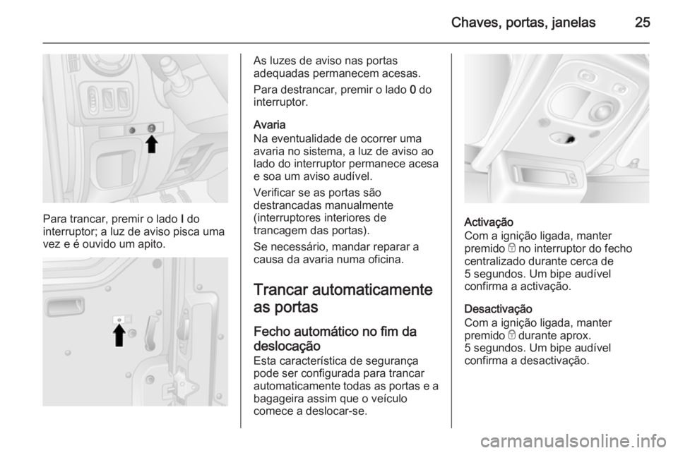 OPEL MOVANO_B 2015 Manual de Instruções (in Portugues) Chaves, portas, janelas25
Para trancar, premir o lado I do
interruptor; a luz de aviso pisca uma
vez e é ouvido um apito.
As luzes de aviso nas portas
adequadas permanecem acesas.
Para destrancar, pr OPEL MOVANO_B 2015 Manual de Instruções (in Portugues) Chaves, portas, janelas25
Para trancar, premir o lado I do
interruptor; a luz de aviso pisca uma
vez e é ouvido um apito.
As luzes de aviso nas portas
adequadas permanecem acesas.
Para destrancar, pr