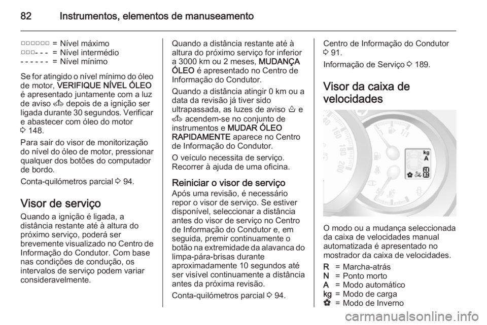 OPEL MOVANO_B 2015  Manual de Instruções (in Portugues) 82Instrumentos, elementos de manuseamento
▢▢▢▢▢▢=Nível máximo▢▢▢- - -=Nível intermédio- - - - - -=Nível mínimo
Se for atingido o nível mínimo do óleo
de motor,  VERIFIQUE N