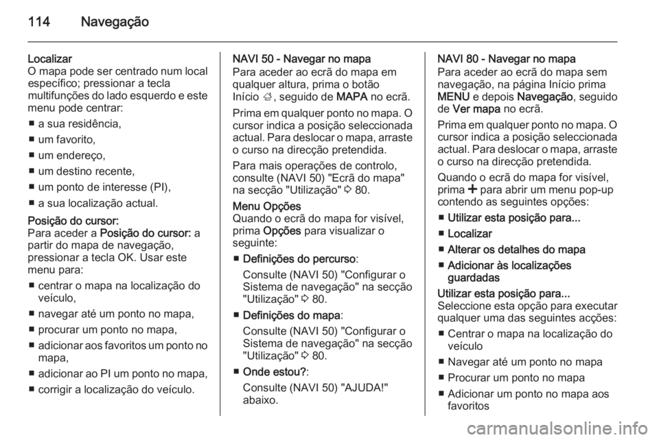 OPEL MOVANO_B 2015.5 Manual de Informação e Lazer (in Portugues) 114Navegação
Localizar
O mapa pode ser centrado num local específico; pressionar a tecla
multifunções do lado esquerdo e este
menu pode centrar:
■ a sua residência,
■ um favorito,
■ um end OPEL MOVANO_B 2015.5 Manual de Informação e Lazer (in Portugues) 114Navegação
Localizar
O mapa pode ser centrado num local específico; pressionar a tecla
multifunções do lado esquerdo e este
menu pode centrar:
■ a sua residência,
■ um favorito,
■ um end