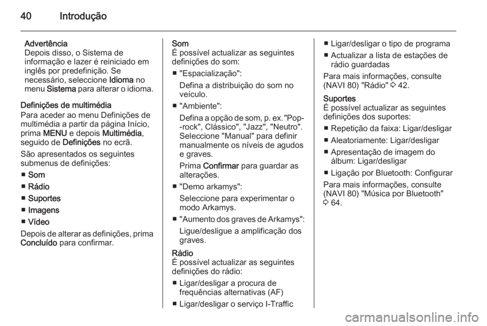 OPEL MOVANO_B 2015.5  Manual de Informação e Lazer (in Portugues) 40Introdução
Advertência
Depois disso, o Sistema de
informação e lazer é reiniciado em
inglês por predefinição. Se
necessário, seleccione  Idioma no
menu  Sistema  para alterar o idioma.
Def
