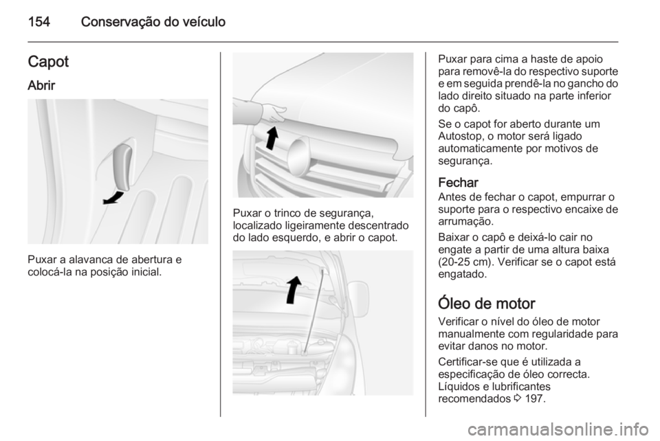 OPEL MOVANO_B 2015.5 Manual de Instruções (in Portugues) 154Conservação do veículoCapotAbrir
Puxar a alavanca de abertura e
colocá-la na posição inicial.
Puxar o trinco de segurança,
localizado ligeiramente descentrado do lado esquerdo, e abrir o cap OPEL MOVANO_B 2015.5 Manual de Instruções (in Portugues) 154Conservação do veículoCapotAbrir
Puxar a alavanca de abertura e
colocá-la na posição inicial.
Puxar o trinco de segurança,
localizado ligeiramente descentrado do lado esquerdo, e abrir o cap