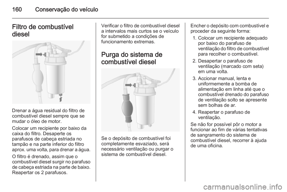 OPEL MOVANO_B 2015.5 Manual de Instruções (in Portugues) 160Conservação do veículoFiltro de combustível
diesel
Drenar a água residual do filtro de
combustível diesel sempre que se
mudar o óleo de motor.
Colocar um recipiente por baixo da
caixa do fil OPEL MOVANO_B 2015.5 Manual de Instruções (in Portugues) 160Conservação do veículoFiltro de combustível
diesel
Drenar a água residual do filtro de
combustível diesel sempre que se
mudar o óleo de motor.
Colocar um recipiente por baixo da
caixa do fil